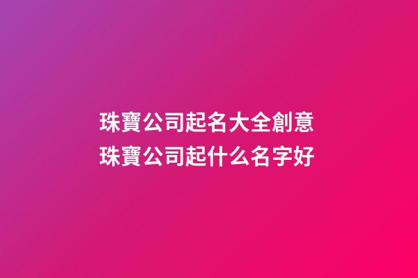 珠寶公司起名大全創意 珠寶公司起什么名字好-第1張-公司起名-玄機派